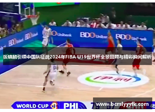 张镇麟引领中国队征战2024年FIBA U19世界杯全景回顾与精彩瞬间解析