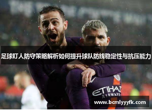 足球盯人防守策略解析如何提升球队防线稳定性与抗压能力
