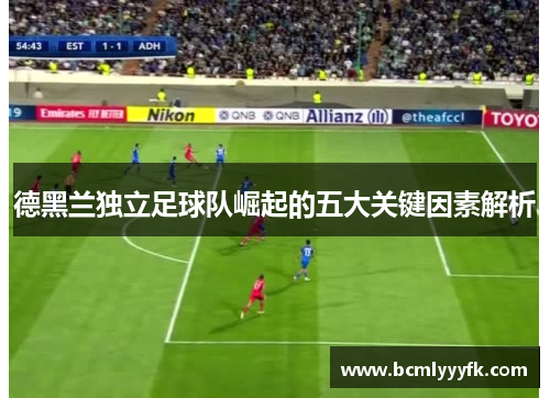 德黑兰独立足球队崛起的五大关键因素解析